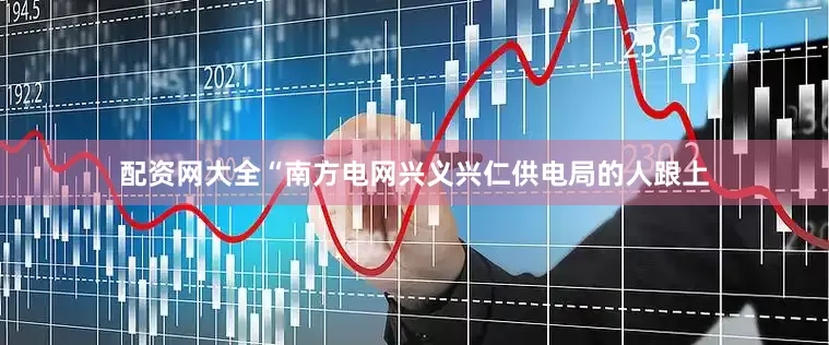 配资网大全“南方电网兴义兴仁供电局的人跟上