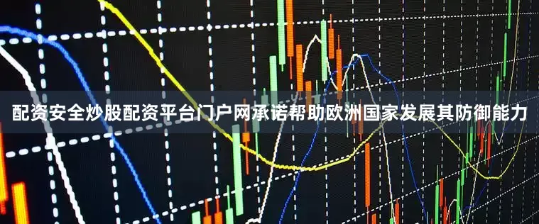 配资安全炒股配资平台门户网承诺帮助欧洲国家发展其防御能力