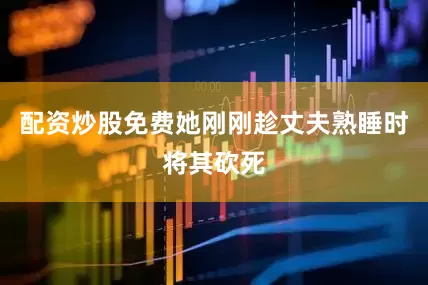 配资炒股免费她刚刚趁丈夫熟睡时将其砍死