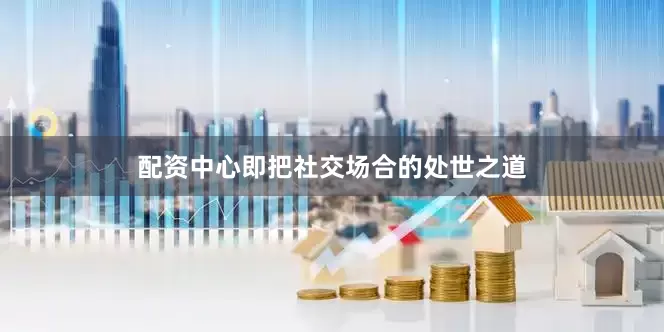 配资中心即把社交场合的处世之道