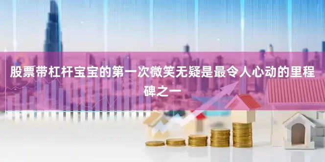 股票带杠杆宝宝的第一次微笑无疑是最令人心动的里程碑之一