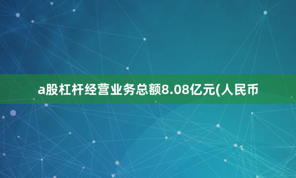 a股杠杆经营业务总额8.08亿元(人民币
