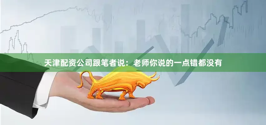 天津配资公司跟笔者说：老师你说的一点错都没有
