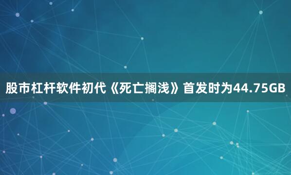 股市杠杆软件初代《死亡搁浅》首发时为44.75GB