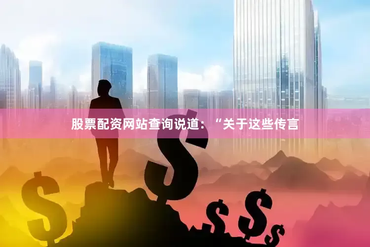 股票配资网站查询说道：“关于这些传言