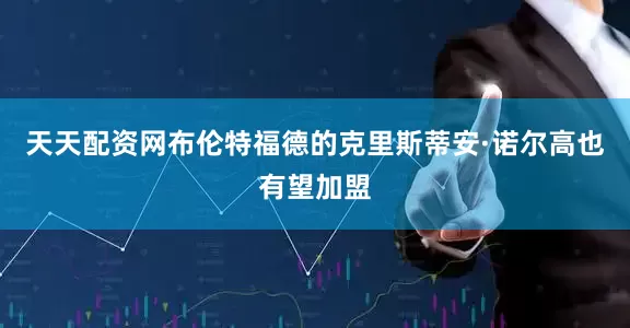 天天配资网布伦特福德的克里斯蒂安·诺尔高也有望加盟