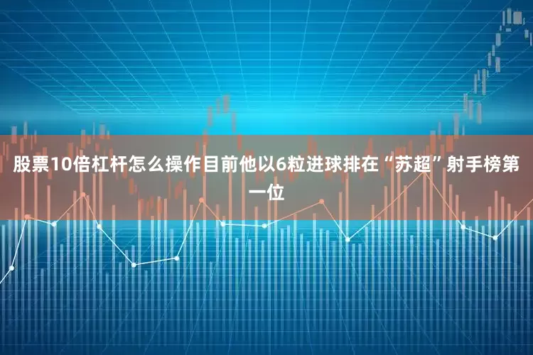 股票10倍杠杆怎么操作目前他以6粒进球排在“苏超”射手榜第一位