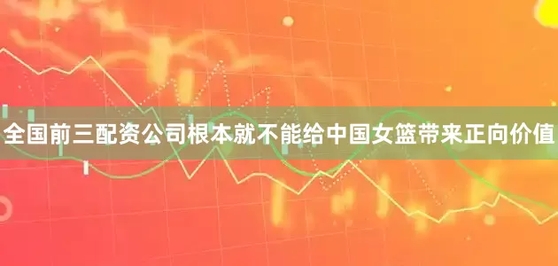 全国前三配资公司根本就不能给中国女篮带来正向价值