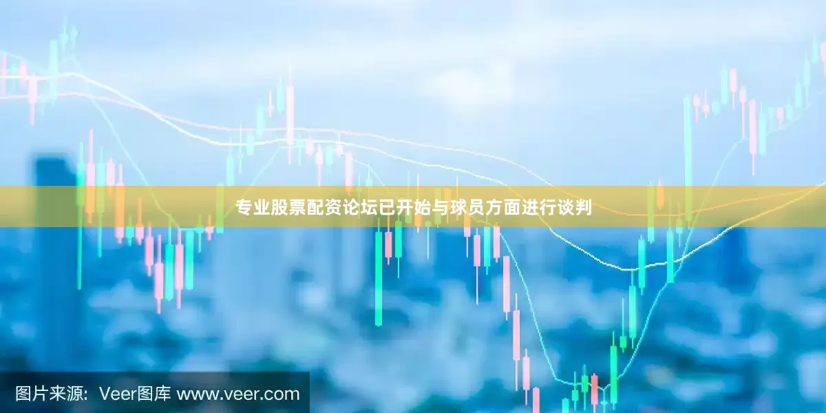 专业股票配资论坛已开始与球员方面进行谈判