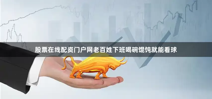 股票在线配资门户网老百姓下班喝碗馄饨就能看球