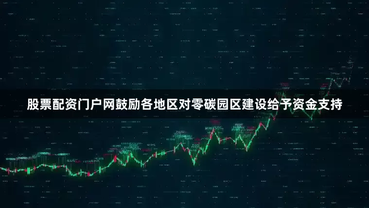 股票配资门户网鼓励各地区对零碳园区建设给予资金支持