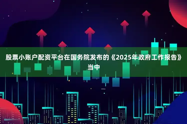 股票小账户配资平台在国务院发布的《2025年政府工作报告》当中