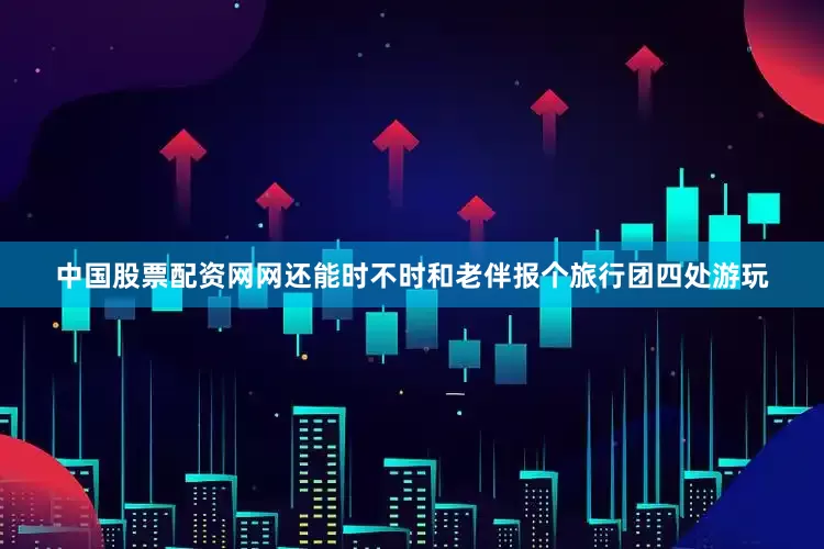 中国股票配资网网还能时不时和老伴报个旅行团四处游玩