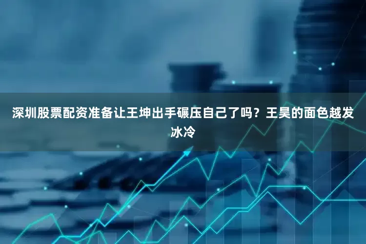 深圳股票配资准备让王坤出手碾压自己了吗？王昊的面色越发冰冷