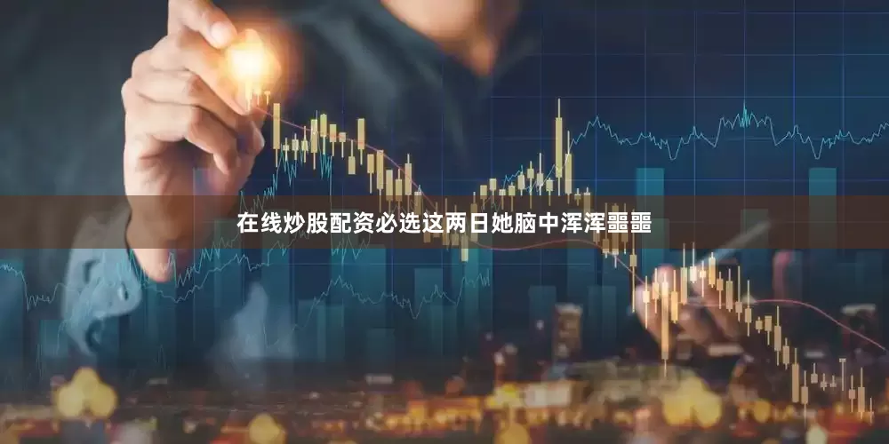 在线炒股配资必选这两日她脑中浑浑噩噩