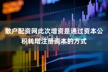 散户配资网此次增资是通过资本公积转增注册资本的方式