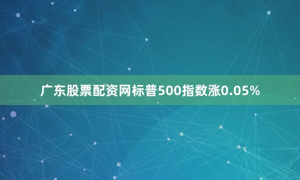 广东股票配资网标普500指数涨0.05%