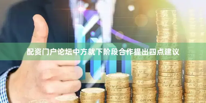 配资门户论坛中方就下阶段合作提出四点建议