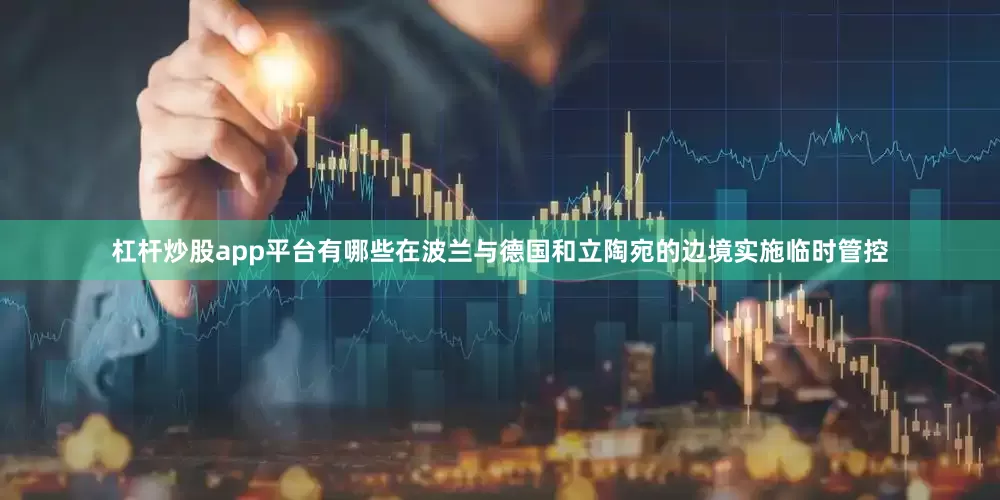杠杆炒股app平台有哪些在波兰与德国和立陶宛的边境实施临时管控