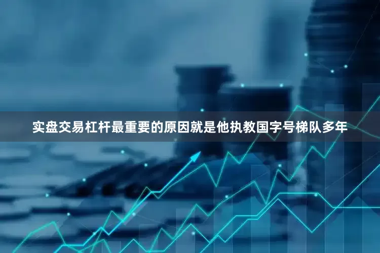 实盘交易杠杆最重要的原因就是他执教国字号梯队多年