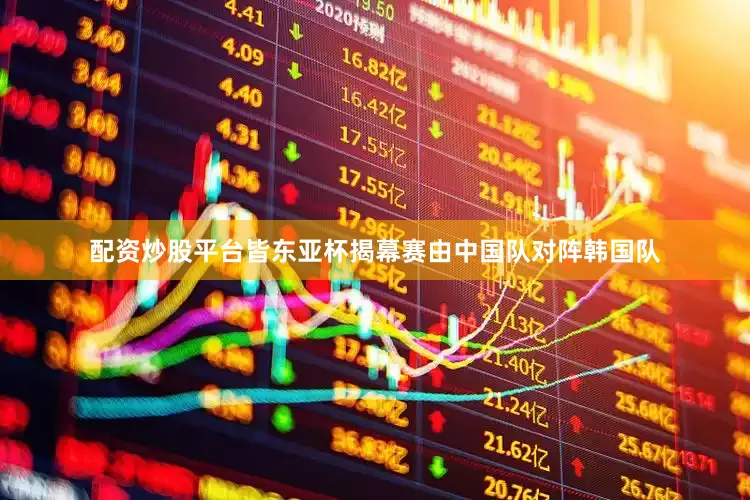 配资炒股平台皆东亚杯揭幕赛由中国队对阵韩国队
