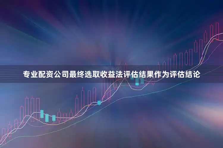 专业配资公司最终选取收益法评估结果作为评估结论