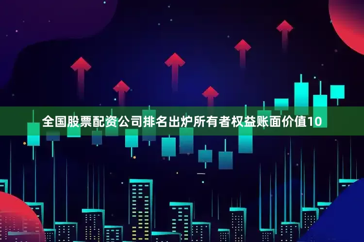 全国股票配资公司排名出炉所有者权益账面价值10