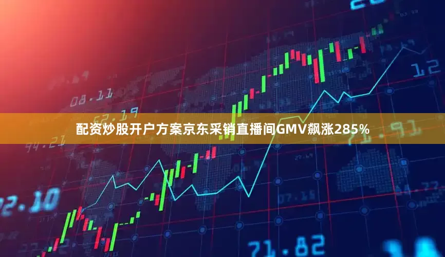 配资炒股开户方案京东采销直播间GMV飙涨285%