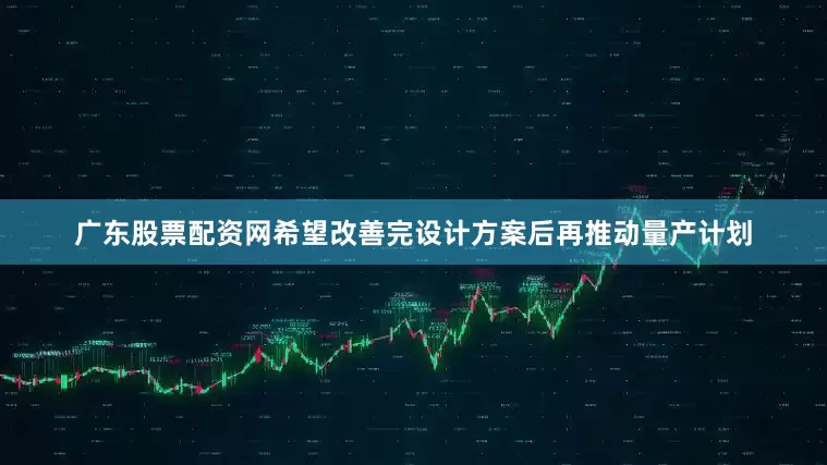 广东股票配资网希望改善完设计方案后再推动量产计划