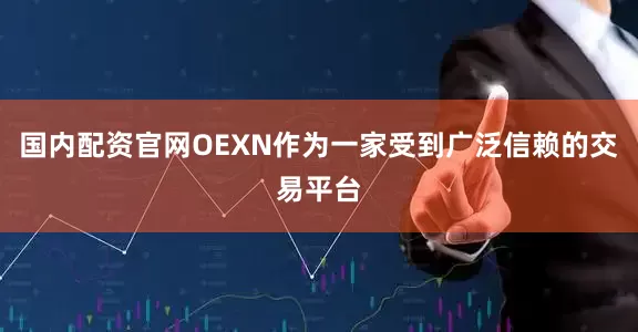 国内配资官网OEXN作为一家受到广泛信赖的交易平台