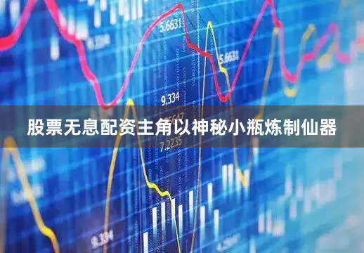 股票无息配资主角以神秘小瓶炼制仙器