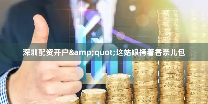 深圳配资开户&quot;这姑娘挎着香奈儿包