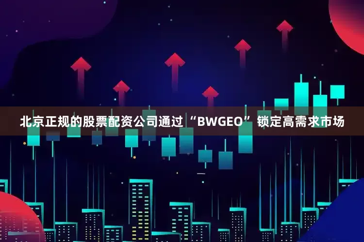 北京正规的股票配资公司通过 “BWGEO” 锁定高需求市场