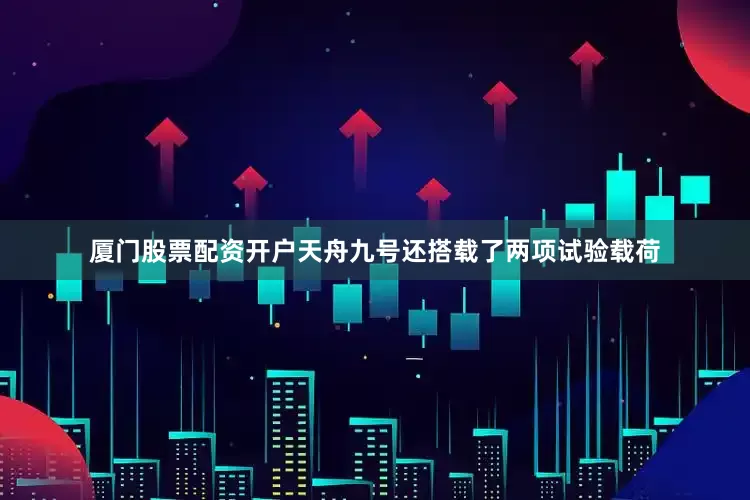 厦门股票配资开户天舟九号还搭载了两项试验载荷