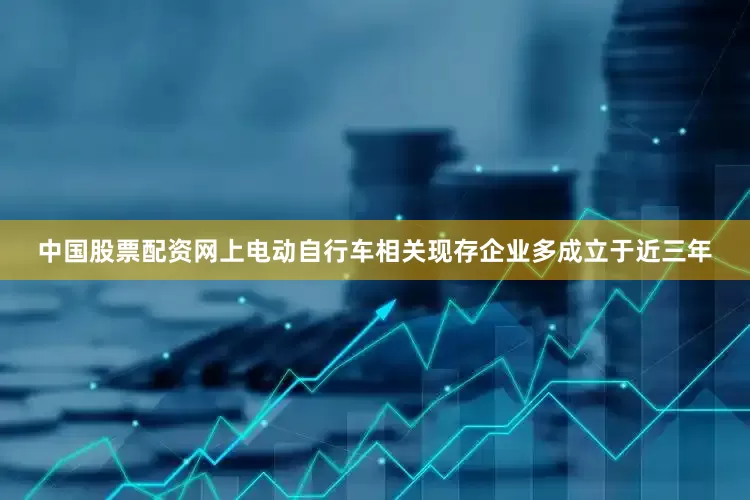 中国股票配资网上电动自行车相关现存企业多成立于近三年