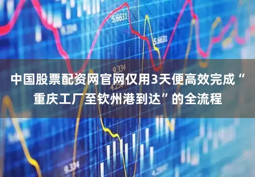 中国股票配资网官网仅用3天便高效完成“重庆工厂至钦州港到达”的全流程