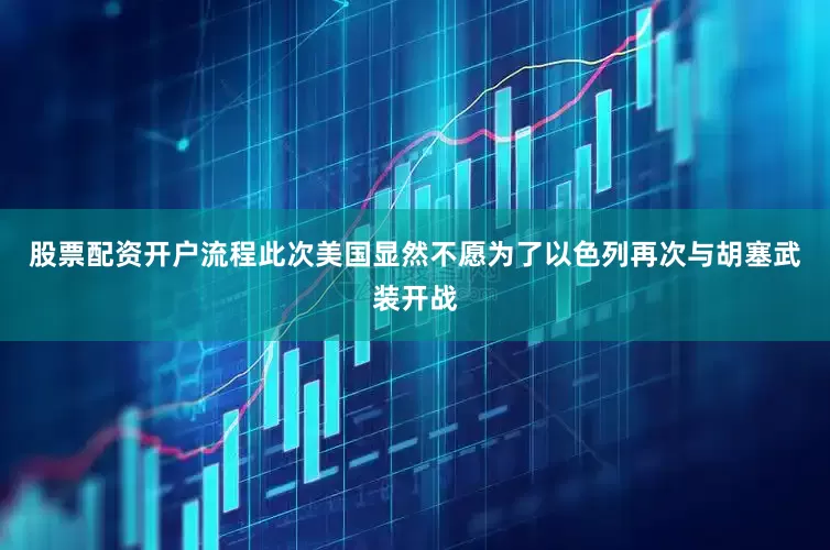 股票配资开户流程此次美国显然不愿为了以色列再次与胡塞武装开战