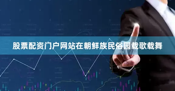 股票配资门户网站在朝鲜族民俗园载歌载舞