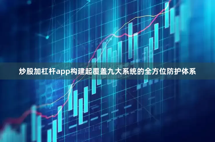 炒股加杠杆app构建起覆盖九大系统的全方位防护体系