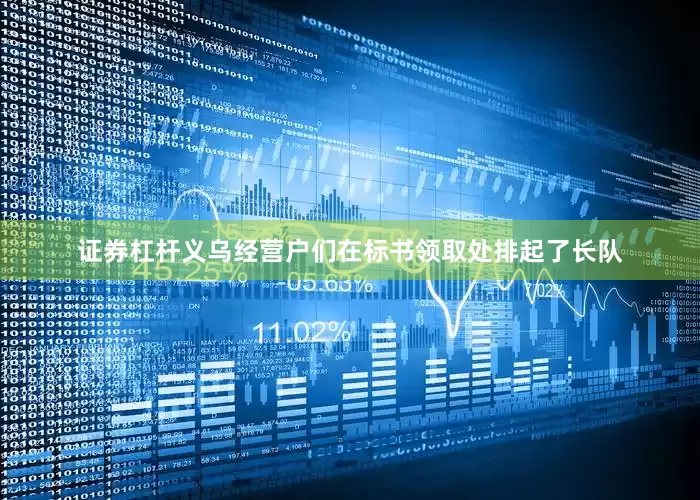 证券杠杆义乌经营户们在标书领取处排起了长队
