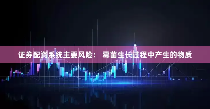 证券配资系统主要风险： 霉菌生长过程中产生的物质