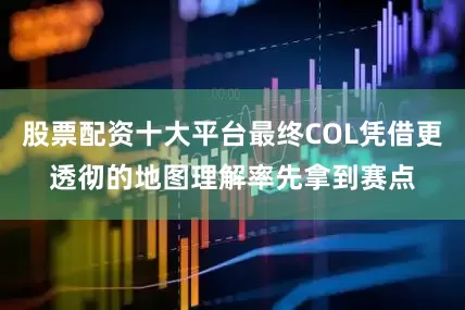 股票配资十大平台最终COL凭借更透彻的地图理解率先拿到赛点