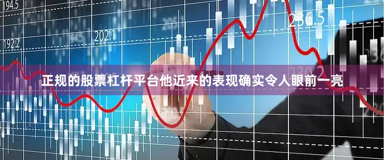 正规的股票杠杆平台他近来的表现确实令人眼前一亮