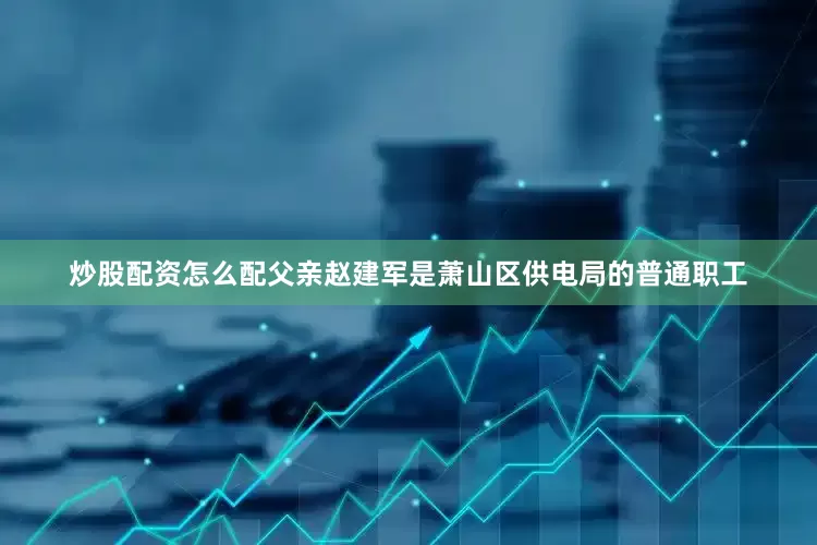 炒股配资怎么配父亲赵建军是萧山区供电局的普通职工