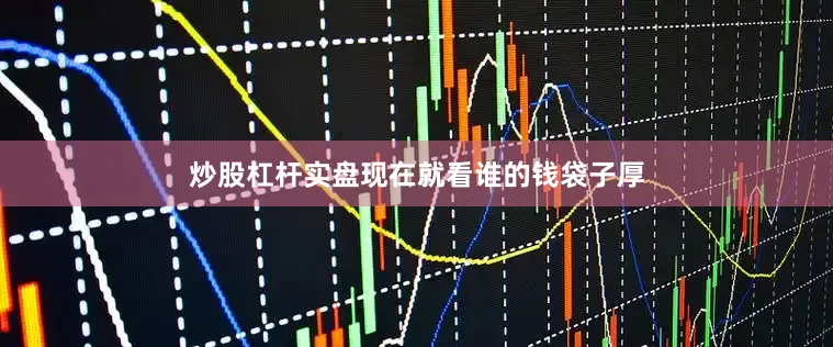 炒股杠杆实盘现在就看谁的钱袋子厚