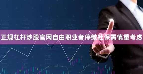 正规杠杆炒股官网自由职业者停缴社保需慎重考虑