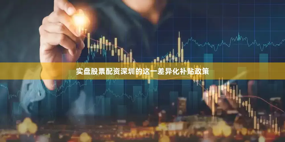 实盘股票配资深圳的这一差异化补贴政策
