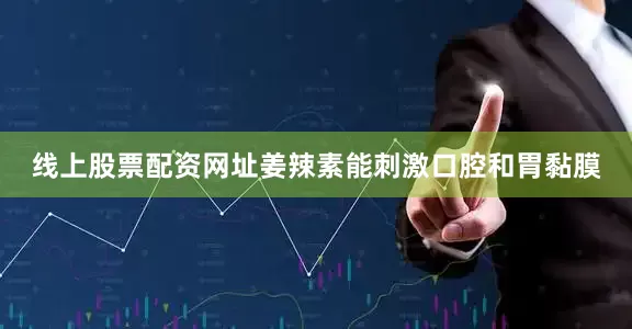 线上股票配资网址姜辣素能刺激口腔和胃黏膜