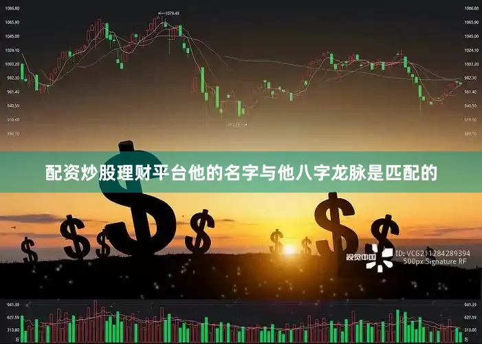 配资炒股理财平台他的名字与他八字龙脉是匹配的