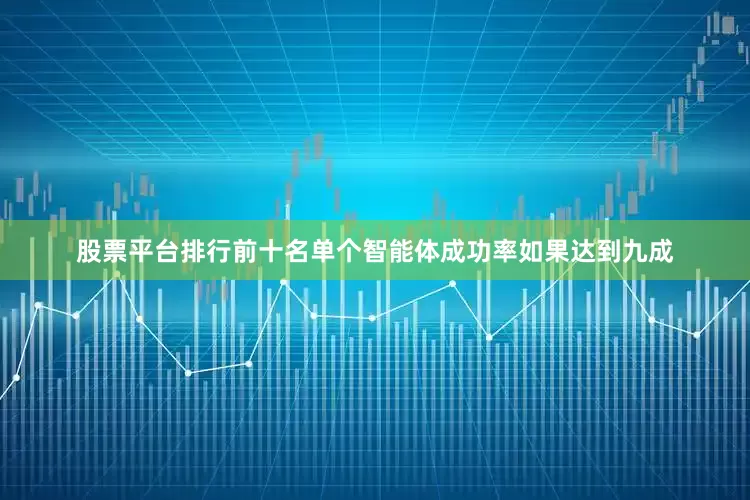 股票平台排行前十名单个智能体成功率如果达到九成